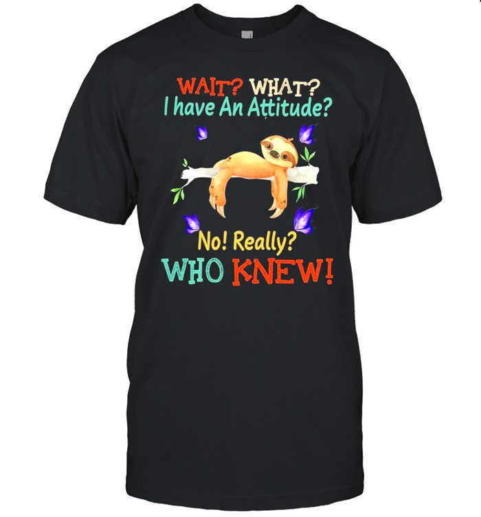 Sloth Wait What I Have An Attitude No Really Who Knew shirt