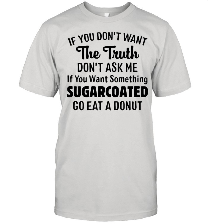 If You Don’t Want The Truth Don’t Ask Me Sugarcoated Go Eat A Donut T-shirt