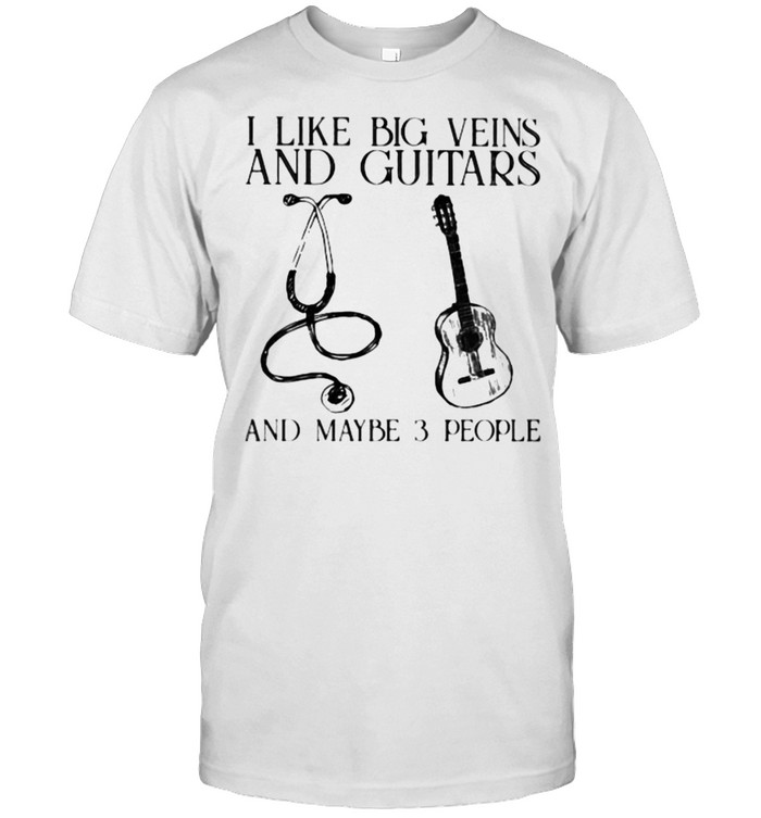 I Like Big Veins And Guitars And Maybe 3 People Shirt