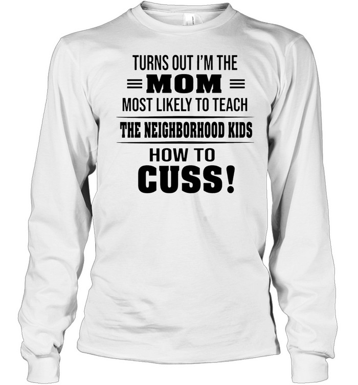 Turns Out Im The Mom Most Likely To Teach The Neighborhood Kids How To Cuss shirt Long Sleeved T-shirt