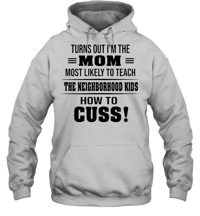 Turns Out Im The Mom Most Likely To Teach The Neighborhood Kids How To Cuss shirt Unisex Hoodie
