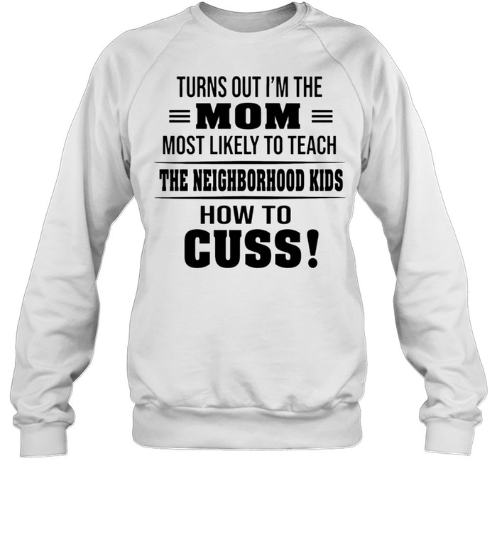 Turns Out Im The Mom Most Likely To Teach The Neighborhood Kids How To Cuss shirt Unisex Sweatshirt