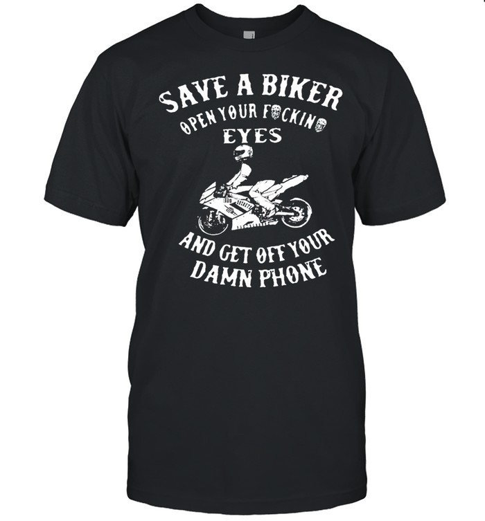 Save a biker open your fucking eyes and get off your damn phone shirt