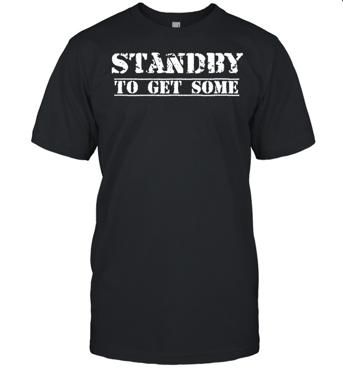 Standby To Get Some shirt