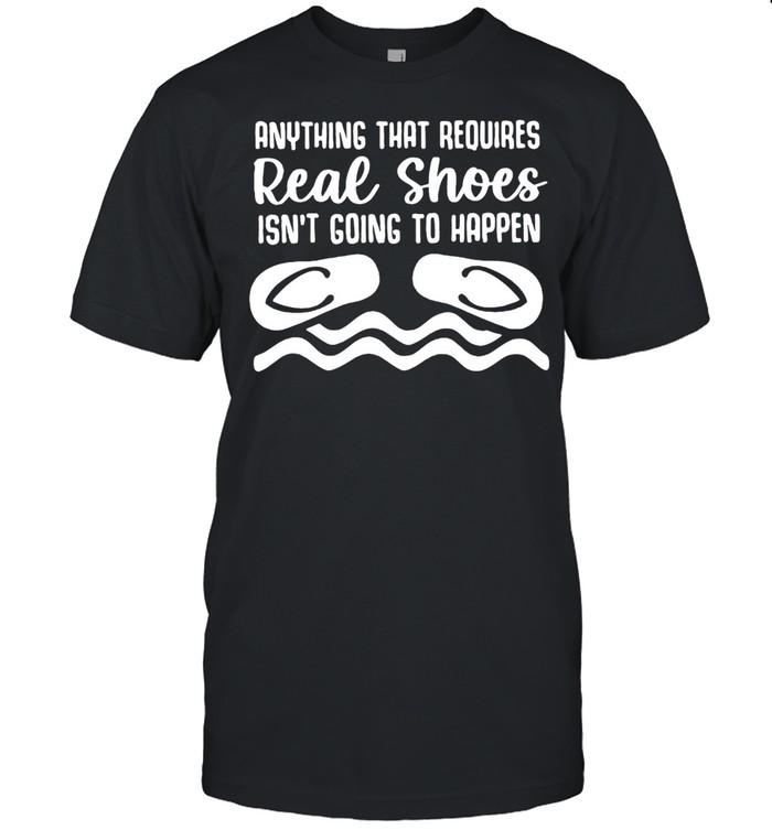 Anything That Requires Real Shoes Isn’t Going To Happen Shirt