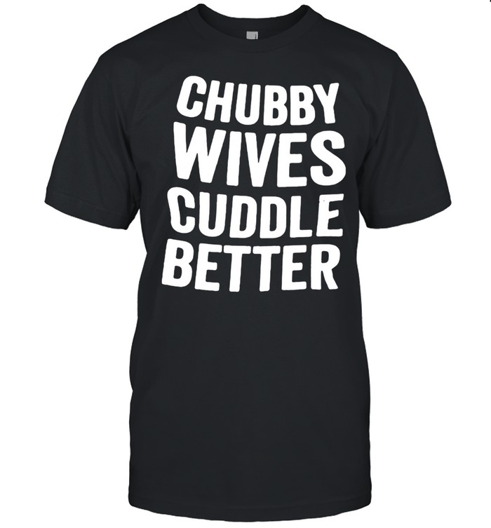 Chubby Wives Cuddle Better Shirt