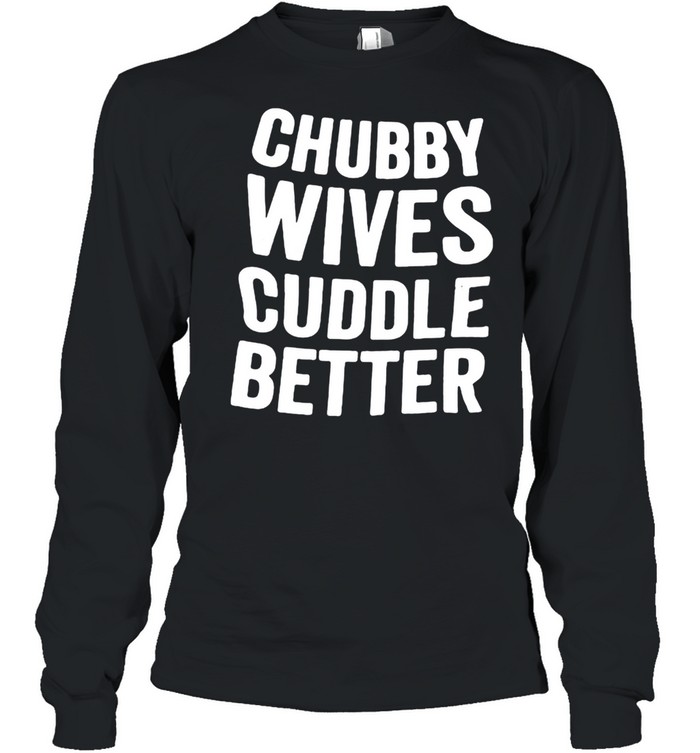 Chubby Wives Cuddle Better  Long Sleeved T-shirt