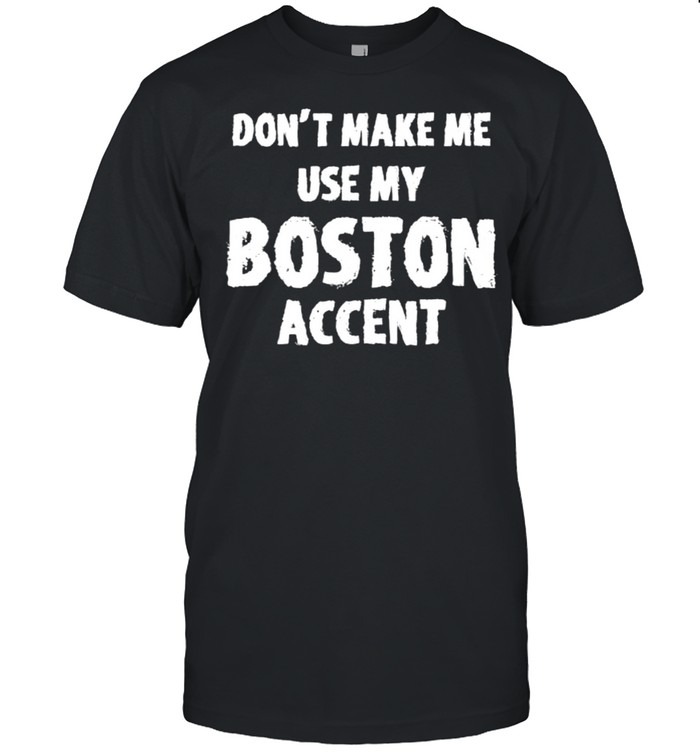 Don’t Make Me Use My Boston Accent T-Shirt