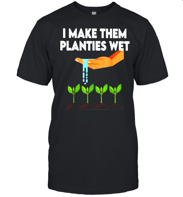 I Make Them Planties Wet Shirt