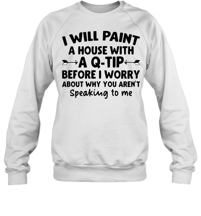 I Will Paint A House Wit A Q-tip Before I Wonder About Why You Aren't Speaking To Me  Unisex Sweatshirt