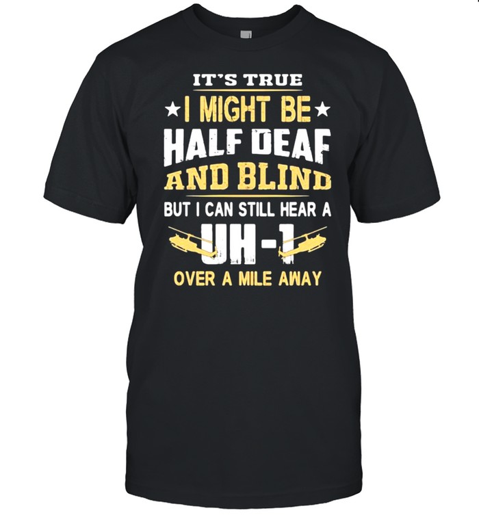 It’s True I Might Be Half Deaf And Blind but I Can Still Hear A Over A Mile Away DH 1 Shirt